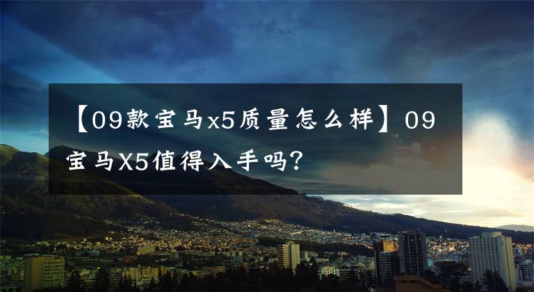 【09款宝马x5质量怎么样】09宝马X5值得入手吗？