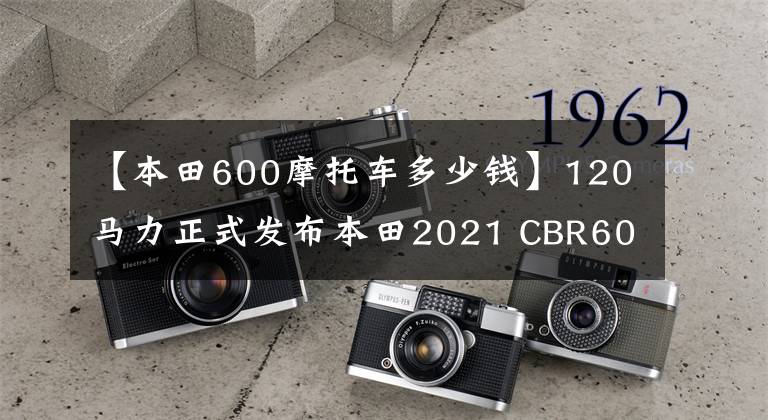 【本田600摩托车多少钱】120马力正式发布本田2021 CBR600RR