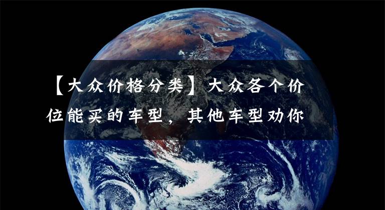 【大众价格分类】大众各个价位能买的车型，其他车型劝你看看就行