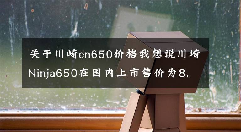 关于川崎en650价格我想说川崎Ninja650在国内上市售价为8.23万起