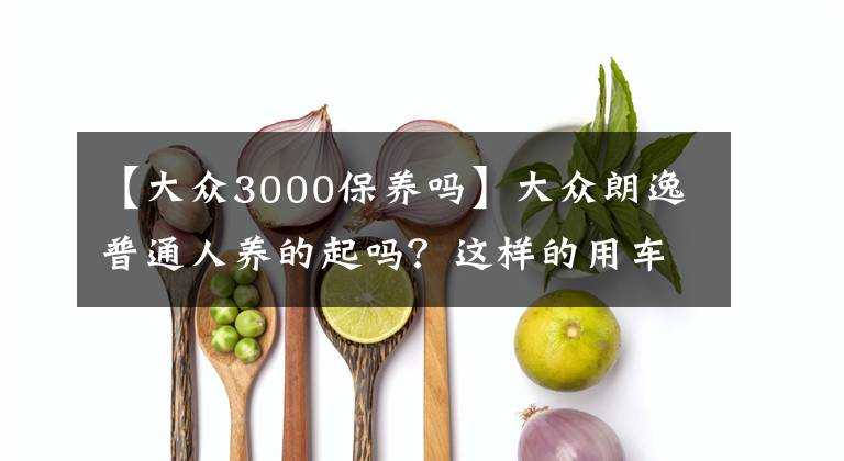 【大众3000保养吗】大众朗逸普通人养的起吗？这样的用车成本你是否付得起？