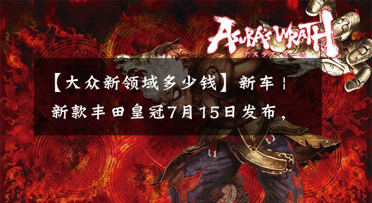 【大众新领域多少钱】新车 | 新款丰田皇冠7月15日发布，或年底进口国内，40万元起能火吗