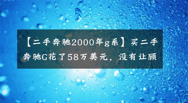 【二手奔驰2000年g系】买二手奔驰G花了58万美元，没有让顾客上车，而是打开车门才知道。