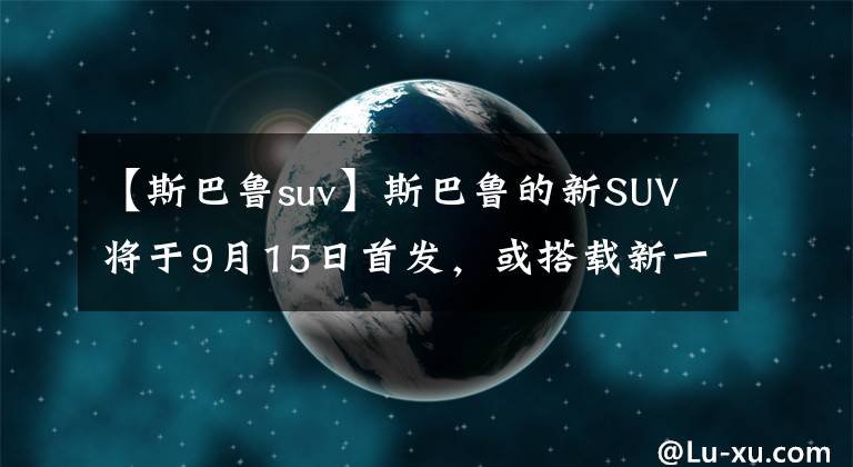 【斯巴鲁suv】斯巴鲁的新SUV将于9月15日首发，或搭载新一代XV或2.4T发动机。