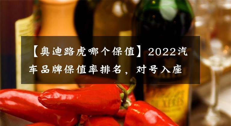 【奥迪路虎哪个保值】2022汽车品牌保值率排名，对号入座吧