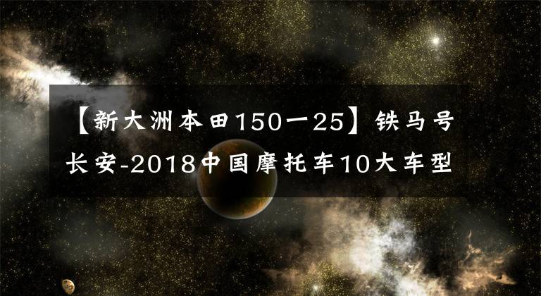 【新大洲本田150一25】铁马号长安-2018中国摩托车10大车型等各种大象发布。