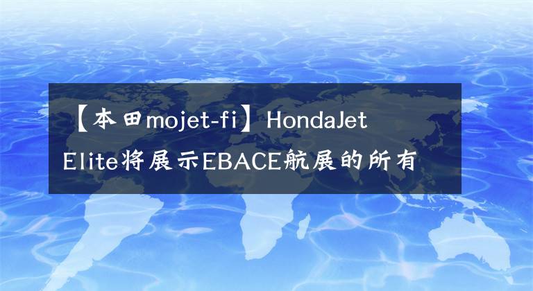 【本田mojet-fi】HondaJet  Elite将展示EBACE航展的所有方面