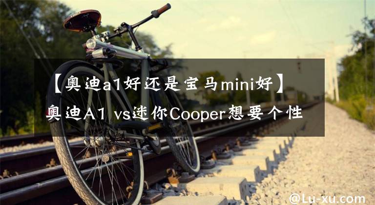 【奥迪a1好还是宝马mini好】奥迪A1 vs迷你Cooper想要个性还是丈母娘？