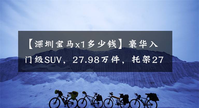 【深圳宝马x1多少钱】豪华入门级SUV，27.98万件，托架2780毫米，宝马X1到底值不值得选择？