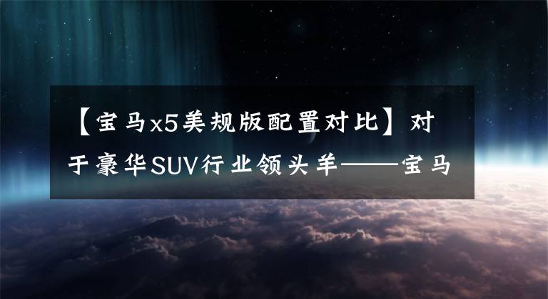 【宝马x5美规版配置对比】对于豪华SUV行业领头羊——宝马X5，美国版和中东版有什么区别？