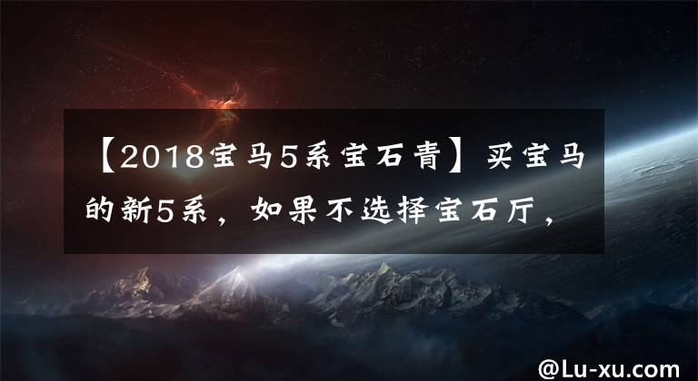 【2018宝马5系宝石青】买宝马的新5系，如果不选择宝石厅，会后悔吗？