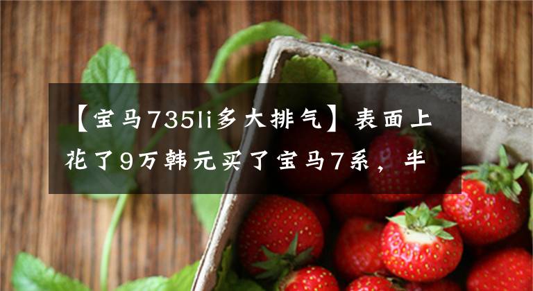 【宝马735li多大排气】表面上花了9万韩元买了宝马7系，半年后想换手，所以不能一直喊。