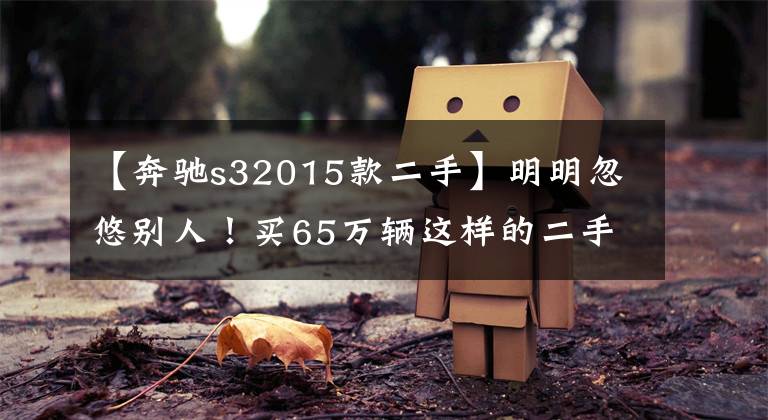 【奔驰s32015款二手】明明忽悠别人！买65万辆这样的二手奔驰S320吗？