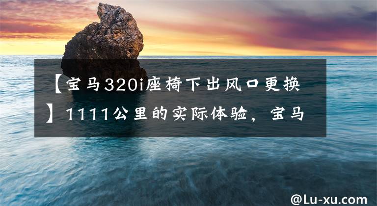 【宝马320i座椅下出风口更换】1111公里的实际体验，宝马320Li值不值得买？