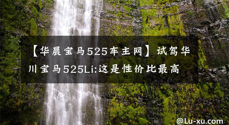 【华晨宝马525车主网】试驾华川宝马525Li:这是性价比最高的5系入门版之一吗？