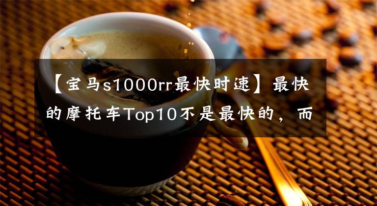 【宝马s1000rr最快时速】最快的摩托车Top10不是最快的，而是更快的