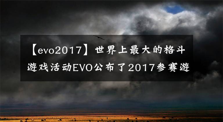【evo2017】世界上最大的格斗游戏活动EVO公布了2017参赛游戏名单。