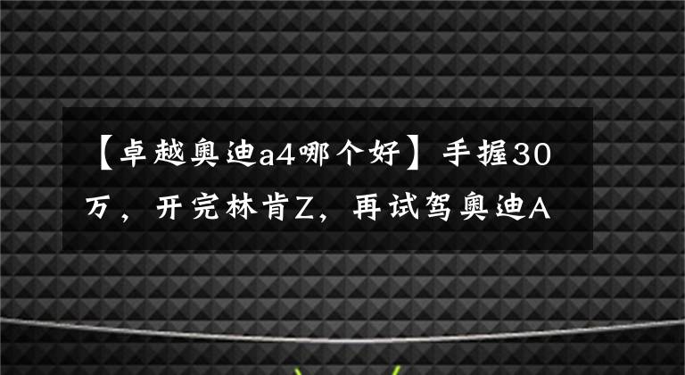 【卓越奥迪a4哪个好】手握30万，开完林肯Z，再试驾奥迪A4L，对比后差距明显