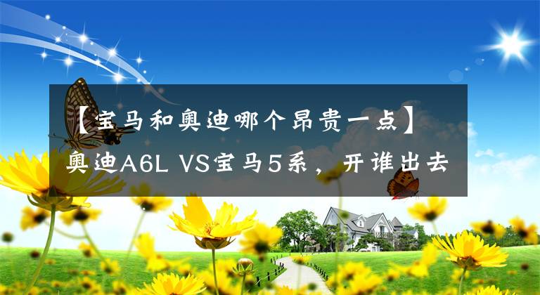 【宝马和奥迪哪个昂贵一点】奥迪A6L VS宝马5系，开谁出去更有面子？越年轻答案越新奇