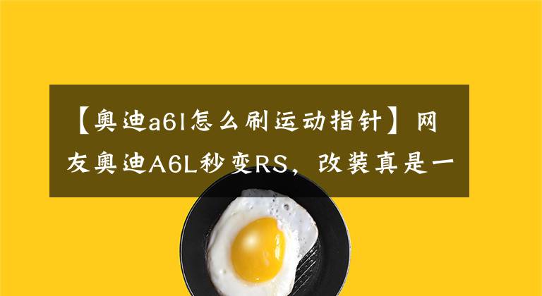 【奥迪a6l怎么刷运动指针】网友奥迪A6L秒变RS，改装真是一门信仰！