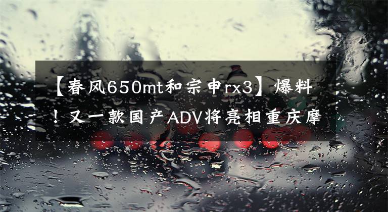 【春风650mt和宗申rx3】爆料！又一款国产ADV将亮相重庆摩展!