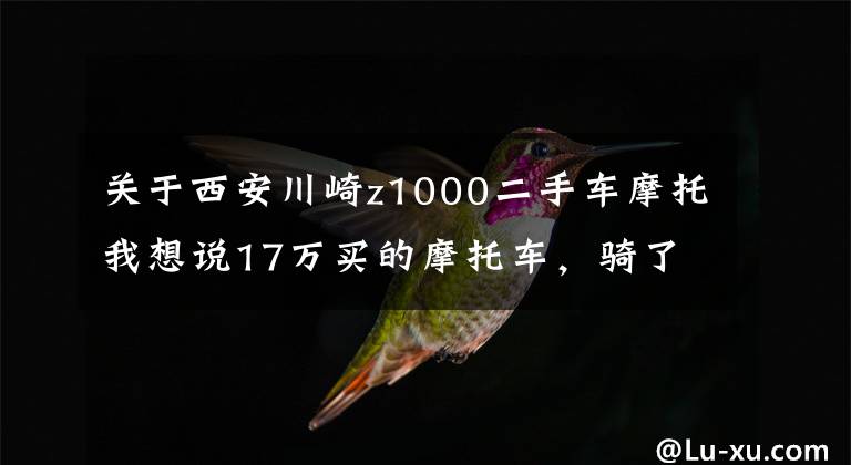 关于西安川崎z1000二手车摩托我想说17万买的摩托车，骑了没几次就想转手了，车主：新手根本没法骑