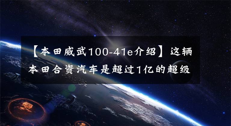 【本田威武100-41e介绍】这辆本田合资汽车是超过1亿的超级婴儿的进化车型