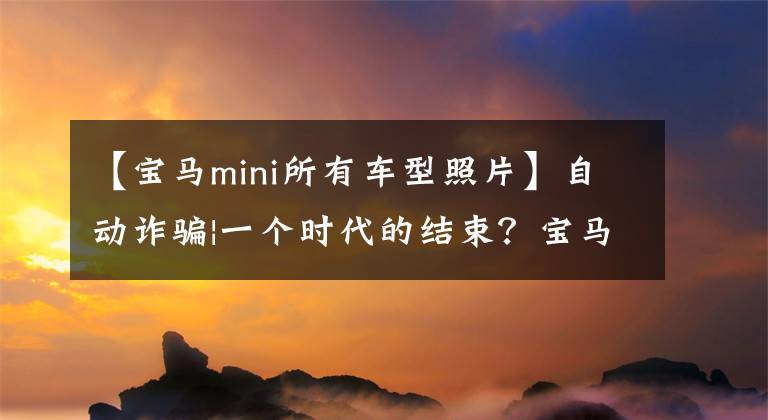 【宝马mini所有车型照片】自动诈骗|一个时代的结束？宝马时代的迷你型号代码大象