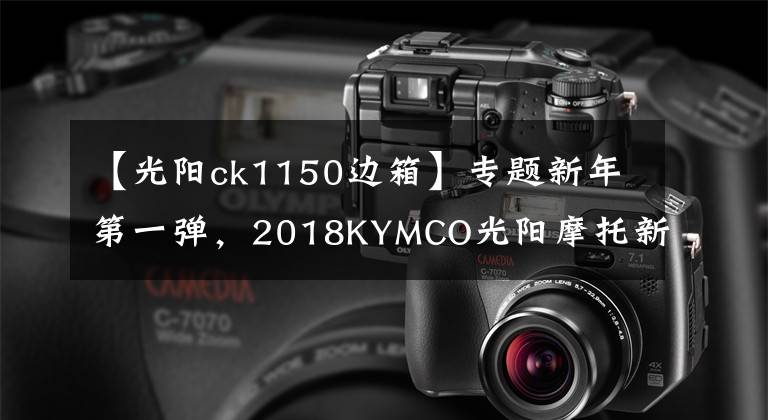 【光阳ck1150边箱】专题新年第一弹，2018KYMCO光阳摩托新品介绍
