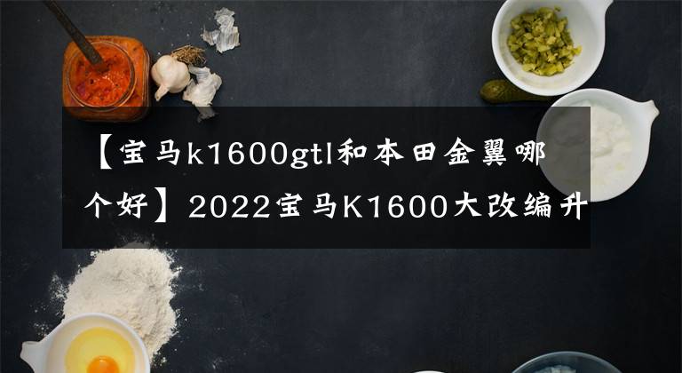 【宝马k1600gtl和本田金翼哪个好】2022宝马K1600大改编升级，德系主力级6缸休养