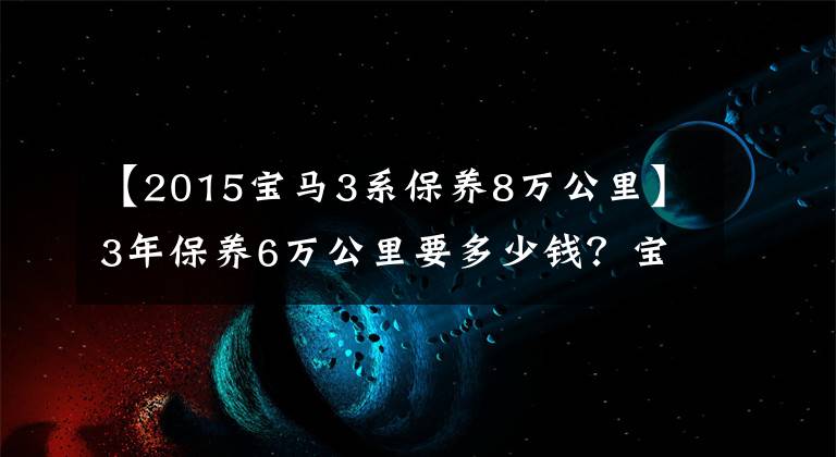 【2015宝马3系保养8万公里】3年保养6万公里要多少钱？宝马3系列维修分析