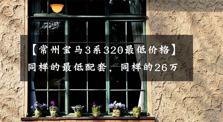 【常州宝马3系320最低价格】同样的最低配套，同样的26万，同样的2.0T特级车，奥迪A4L真的比宝马320差吗？