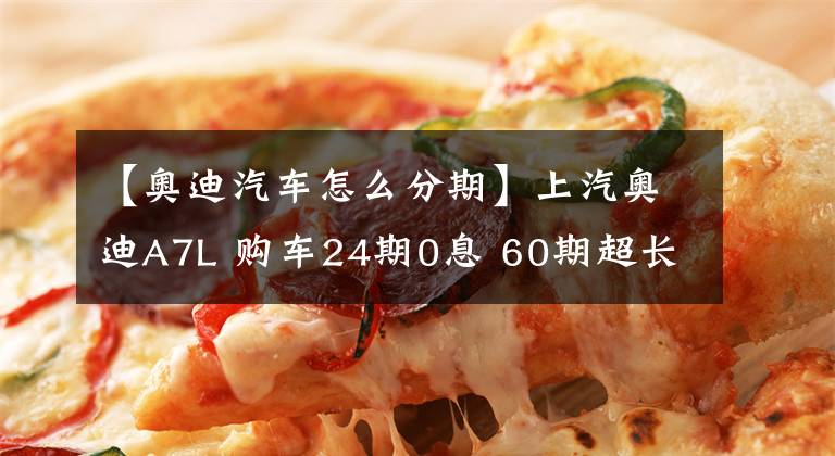 【奥迪汽车怎么分期】上汽奥迪A7L 购车24期0息 60期超长贷