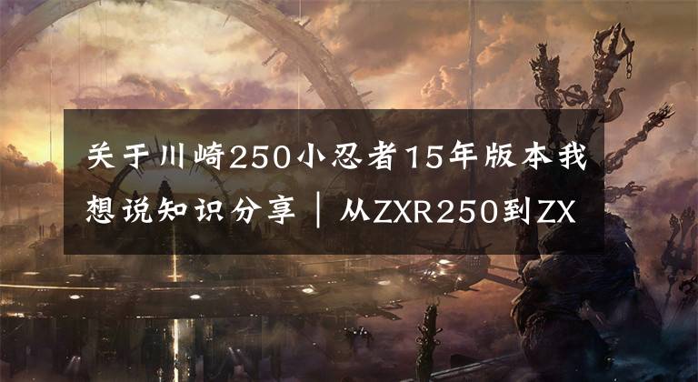 关于川崎250小忍者15年版本我想说知识分享｜从ZXR250到ZX-25R，川崎四缸小忍者发展史简述！