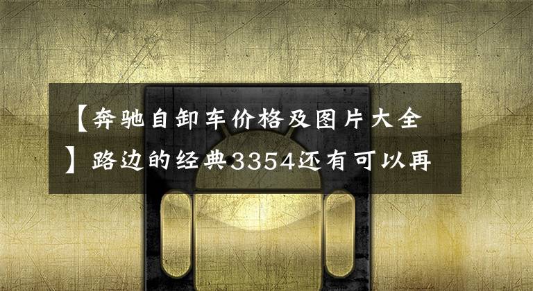 【奔驰自卸车价格及图片大全】路边的经典3354还有可以再服役30年的梅赛德斯-奔驰拉克自卸车