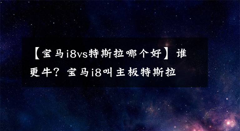 【宝马i8vs特斯拉哪个好】谁更牛？宝马i8叫主板特斯拉