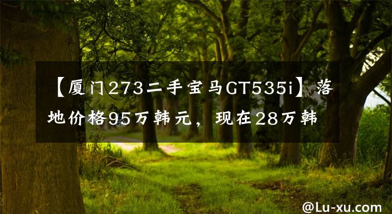 【厦门273二手宝马GT535i】落地价格95万韩元，现在28万韩元，豪华，大气稳定，引擎暴力