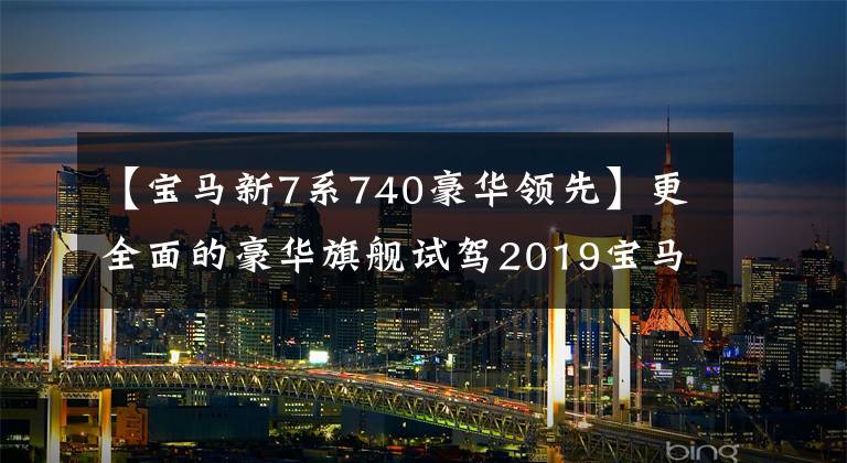 【宝马新7系740豪华领先】更全面的豪华旗舰试驾2019宝马740 Li