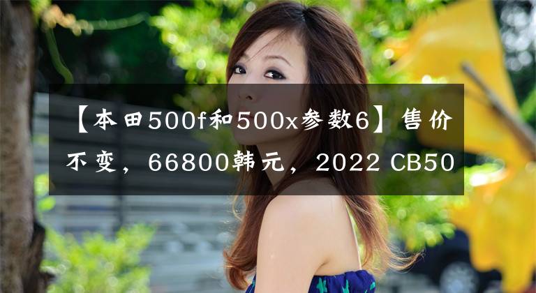 【本田500f和500x参数6】售价不变，66800韩元，2022 CB500F控制制动性能重新升级