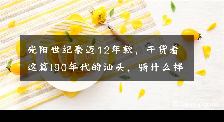 光阳世纪豪迈12年款，干货看这篇!90年代的汕头，骑什么样的摩托车才能“钓妮”？