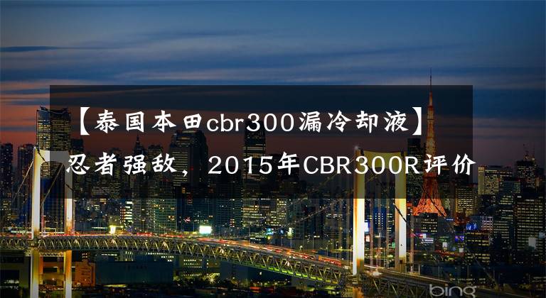 【泰国本田cbr300漏冷却液】忍者强敌，2015年CBR300R评价！