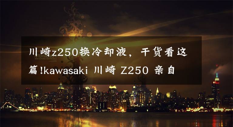 川崎z250换冷却液，干货看这篇!kawasaki 川崎 Z250 亲自体验