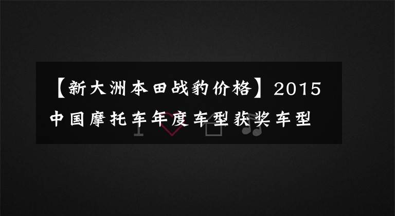 【新大洲本田战豹价格】2015中国摩托车年度车型获奖车型隆重发布！