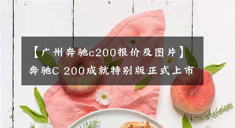 【广州奔驰c200报价及图片】奔驰C 200成就特别版正式上市 售31.68万元/配置提升