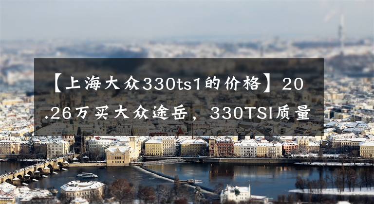 【上海大众330ts1的价格】20.26万买大众途岳，330TSI质量更稳定，动力更好