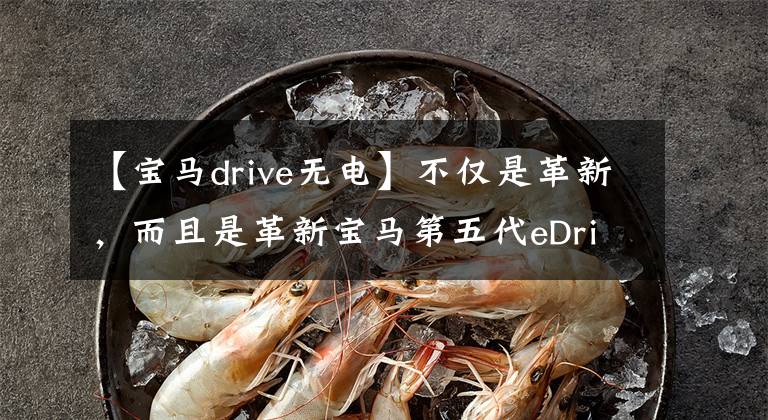 【宝马drive无电】不仅是革新，而且是革新宝马第五代eDrive技术分析