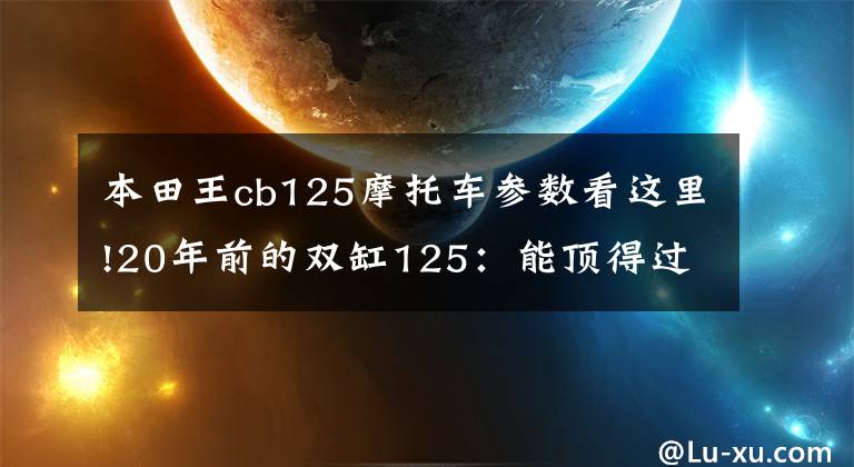 本田王cb125摩托车参数看这里!20年前的双缸125：能顶得过一座房的“本田王”CB125T