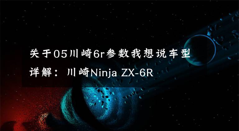 关于05川崎6r参数我想说车型详解：川崎Ninja ZX-6R