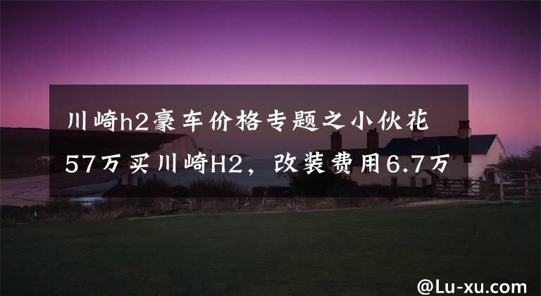 川崎h2豪车价格专题之小伙花57万买川崎H2，改装费用6.7万，母亲为其定制挡风棚