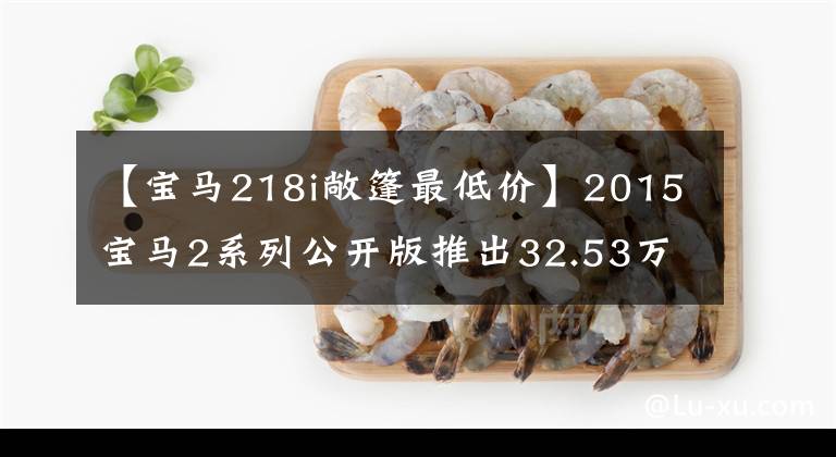 【宝马218i敞篷最低价】2015宝马2系列公开版推出32.53万件